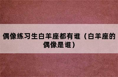 偶像练习生白羊座都有谁（白羊座的偶像是谁）