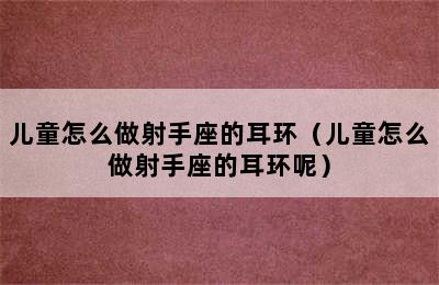 儿童怎么做射手座的耳环（儿童怎么做射手座的耳环呢）