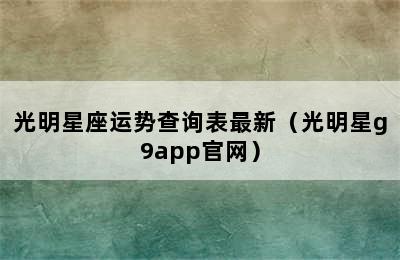 光明星座运势查询表最新（光明星g9app官网）