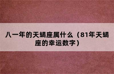 八一年的天蝎座属什么（81年天蝎座的幸运数字）