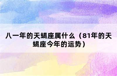 八一年的天蝎座属什么（81年的天蝎座今年的运势）