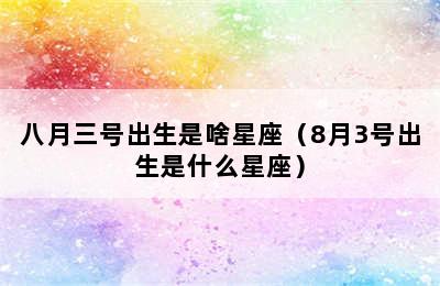 八月三号出生是啥星座（8月3号出生是什么星座）