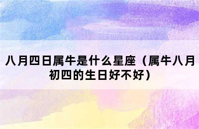 八月四日属牛是什么星座（属牛八月初四的生日好不好）