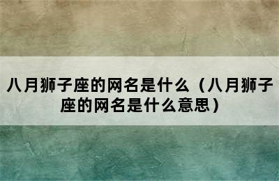 八月狮子座的网名是什么（八月狮子座的网名是什么意思）