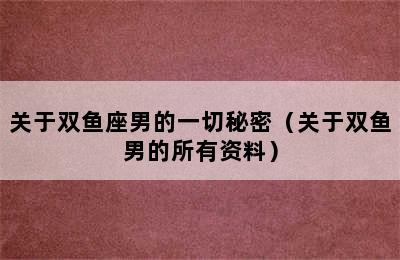 关于双鱼座男的一切秘密（关于双鱼男的所有资料）