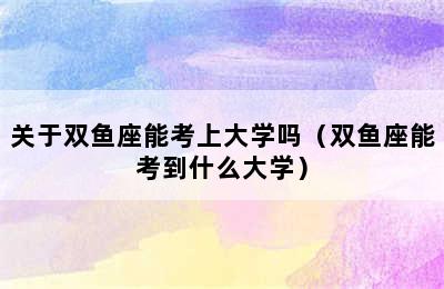 关于双鱼座能考上大学吗（双鱼座能考到什么大学）