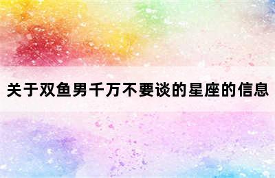 关于双鱼男千万不要谈的星座的信息