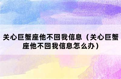 关心巨蟹座他不回我信息（关心巨蟹座他不回我信息怎么办）