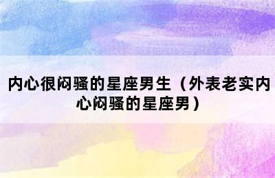 内心很闷骚的星座男生（外表老实内心闷骚的星座男）