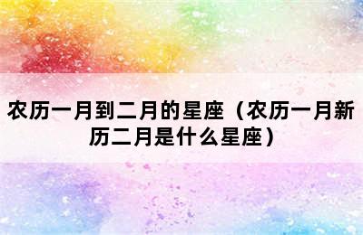 农历一月到二月的星座（农历一月新历二月是什么星座）