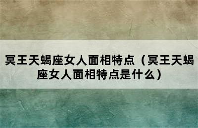 冥王天蝎座女人面相特点（冥王天蝎座女人面相特点是什么）