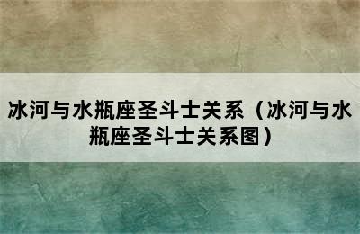 冰河与水瓶座圣斗士关系（冰河与水瓶座圣斗士关系图）