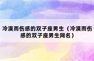 冷漠而伤感的双子座男生（冷漠而伤感的双子座男生网名）