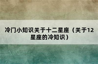 冷门小知识关于十二星座（关于12星座的冷知识）