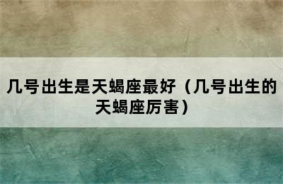 几号出生是天蝎座最好（几号出生的天蝎座厉害）