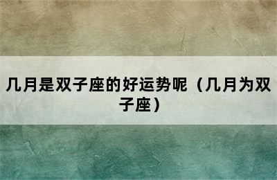 几月是双子座的好运势呢（几月为双子座）