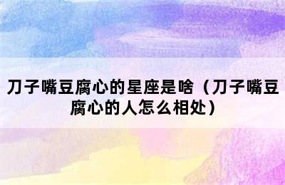 刀子嘴豆腐心的星座是啥（刀子嘴豆腐心的人怎么相处）