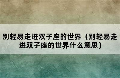 别轻易走进双子座的世界（别轻易走进双子座的世界什么意思）