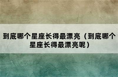 到底哪个星座长得最漂亮（到底哪个星座长得最漂亮呢）