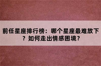 前任星座排行榜：哪个星座最难放下？如何走出情感困境？