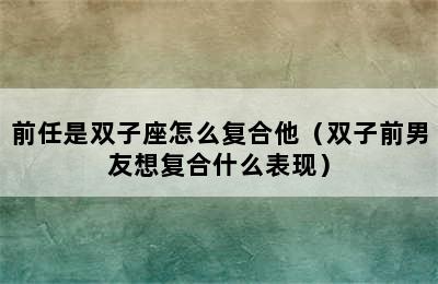 前任是双子座怎么复合他（双子前男友想复合什么表现）