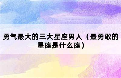 勇气最大的三大星座男人（最勇敢的星座是什么座）