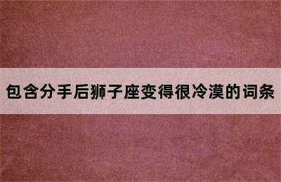 包含分手后狮子座变得很冷漠的词条