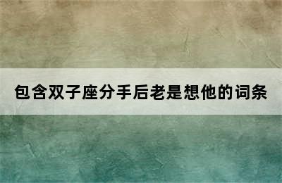 包含双子座分手后老是想他的词条