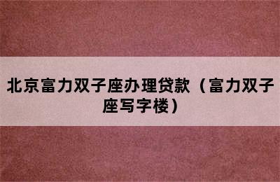 北京富力双子座办理贷款（富力双子座写字楼）