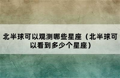 北半球可以观测哪些星座（北半球可以看到多少个星座）