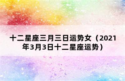 十二星座三月三日运势女（2021年3月3日十二星座运势）