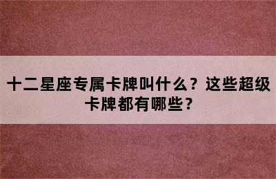 十二星座专属卡牌叫什么？这些超级卡牌都有哪些？