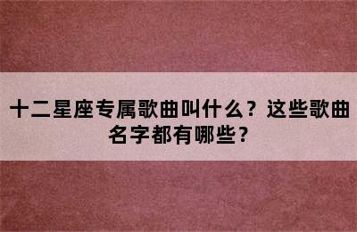 十二星座专属歌曲叫什么？这些歌曲名字都有哪些？