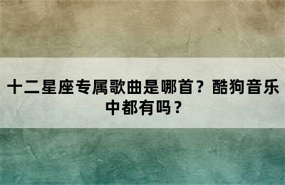 十二星座专属歌曲是哪首？酷狗音乐中都有吗？