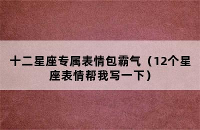 十二星座专属表情包霸气（12个星座表情帮我写一下）