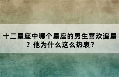 十二星座中哪个星座的男生喜欢追星？他为什么这么热衷？