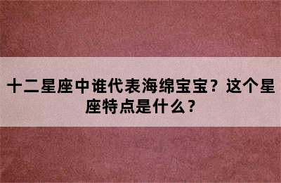 十二星座中谁代表海绵宝宝？这个星座特点是什么？