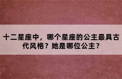 十二星座中，哪个星座的公主最具古代风格？她是哪位公主？