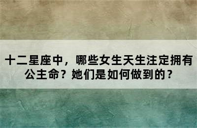 十二星座中，哪些女生天生注定拥有公主命？她们是如何做到的？