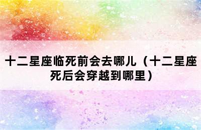 十二星座临死前会去哪儿（十二星座死后会穿越到哪里）