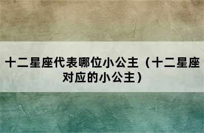 十二星座代表哪位小公主（十二星座对应的小公主）