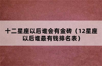 十二星座以后谁会有金砖（12星座以后谁最有钱排名表）