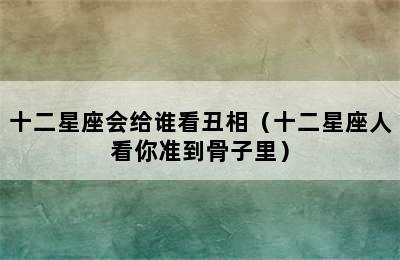 十二星座会给谁看丑相（十二星座人看你准到骨子里）