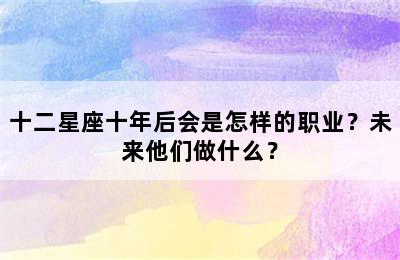 十二星座十年后会是怎样的职业？未来他们做什么？