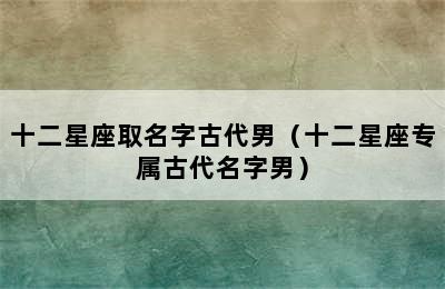 十二星座取名字古代男（十二星座专属古代名字男）