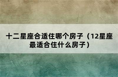 十二星座合适住哪个房子（12星座最适合住什么房子）