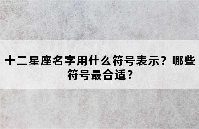 十二星座名字用什么符号表示？哪些符号最合适？