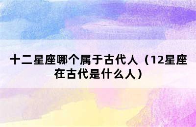 十二星座哪个属于古代人（12星座在古代是什么人）