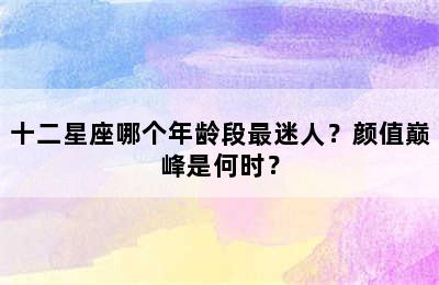 十二星座哪个年龄段最迷人？颜值巅峰是何时？