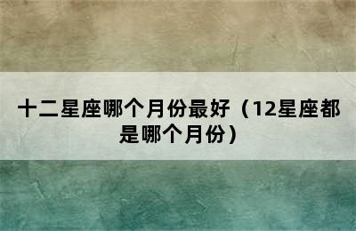 十二星座哪个月份最好（12星座都是哪个月份）